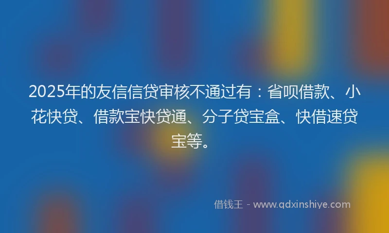 2025年的友信信贷审核不通过有：省呗借款、小花快贷、借款宝快贷通、分子贷宝盒、快借速贷宝等。