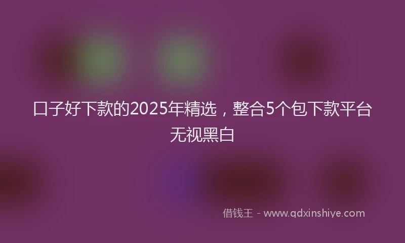 口子好下款的2025年精选，整合5个包下款平台无视黑白