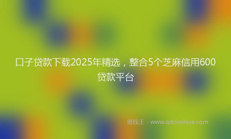 口子贷款下载2025年精选，整合5个芝麻信用600贷款平台