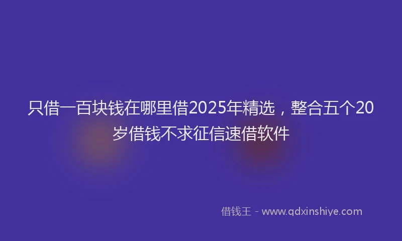 只借一百块钱在哪里借2025年精选，整合五个20岁借钱不求征信速借软件
