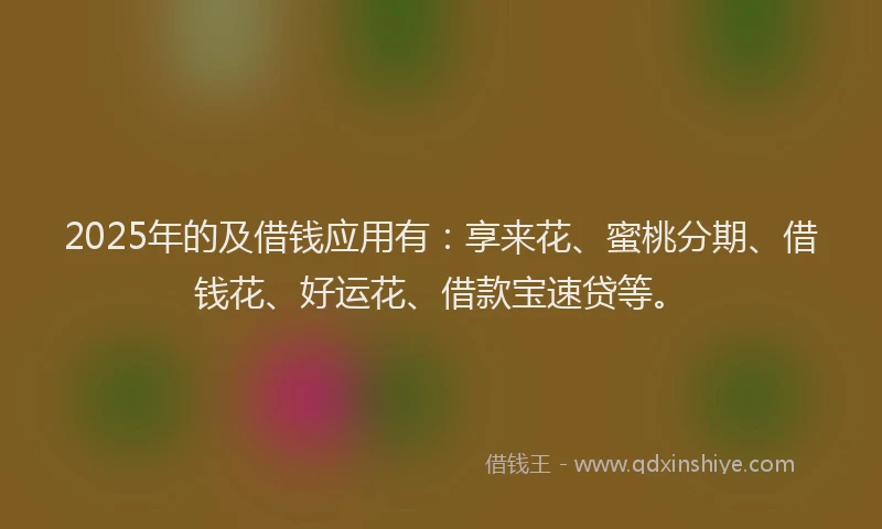 2025年的及借钱应用有：享来花、蜜桃分期、借钱花、好运花、借款宝速贷等。