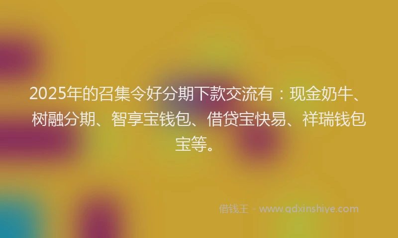 2025年的召集令好分期下款交流有：现金奶牛、树融分期、智享宝钱包、借贷宝快易、祥瑞钱包宝等。