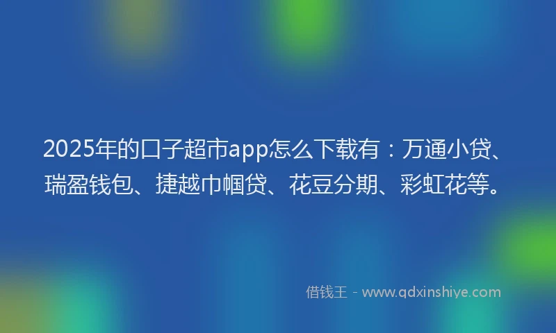 2025年的口子超市app怎么下载有：万通小贷、瑞盈钱包、捷越巾帼贷、花豆分期、彩虹花等。