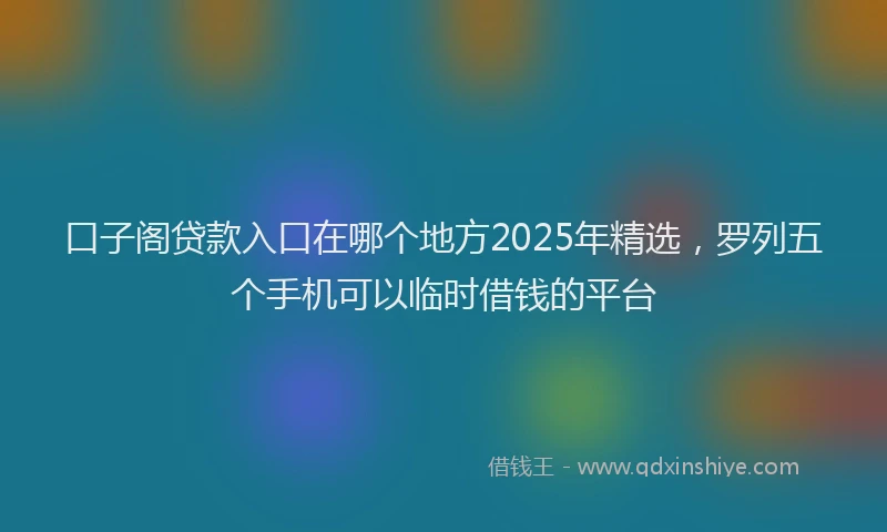 口子阁贷款入口在哪个地方2025年精选，罗列五个手机可以临时借钱的平台