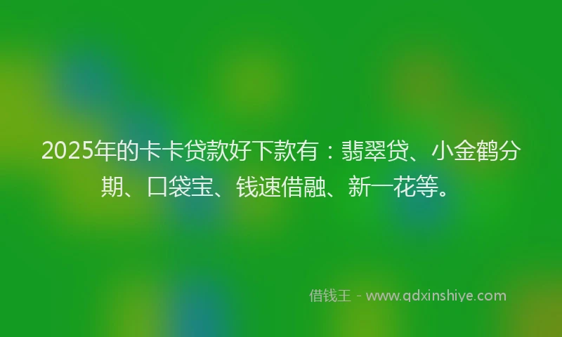 2025年的卡卡贷款好下款有：翡翠贷、小金鹤分期、口袋宝、钱速借融、新一花等。