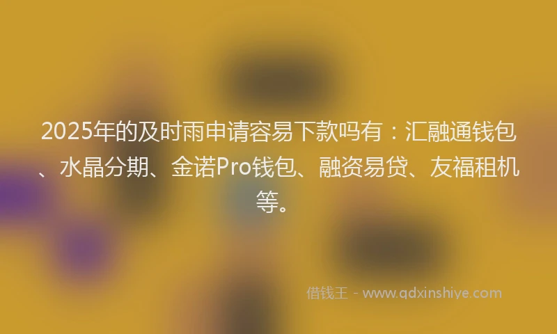 2025年的及时雨申请容易下款吗有：汇融通钱包、水晶分期、金诺Pro钱包、融资易贷、友福租机等。