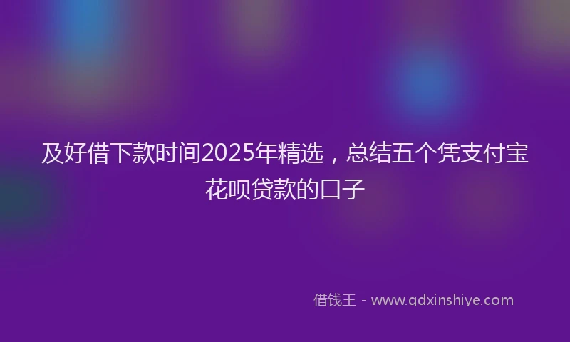 及好借下款时间2025年精选，总结五个凭支付宝花呗贷款的口子