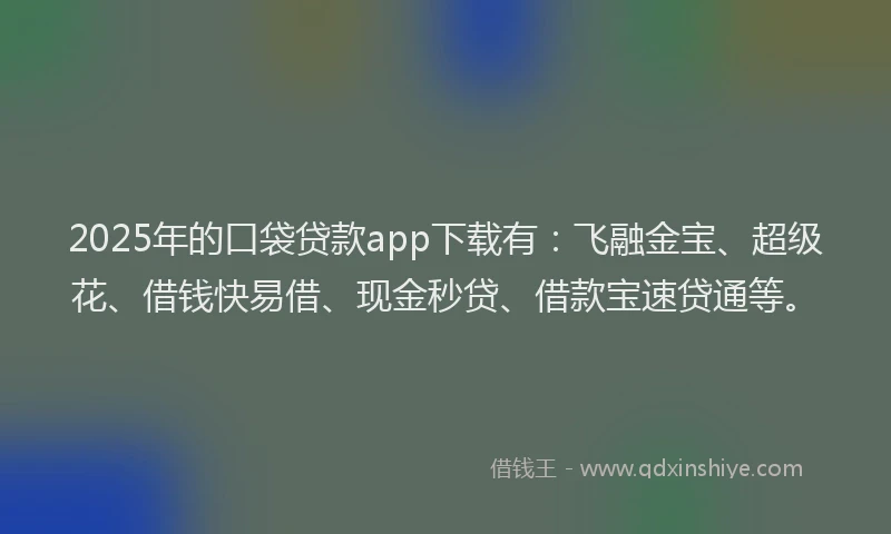 2025年的口袋贷款app下载有：飞融金宝、超级花、借钱快易借、现金秒贷、借款宝速贷通等。