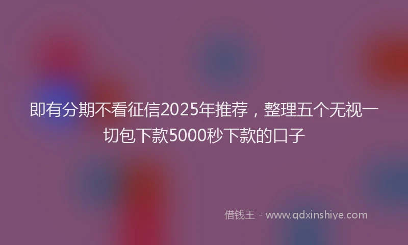 即有分期不看征信2025年推荐，整理五个无视一切包下款5000秒下款的口子