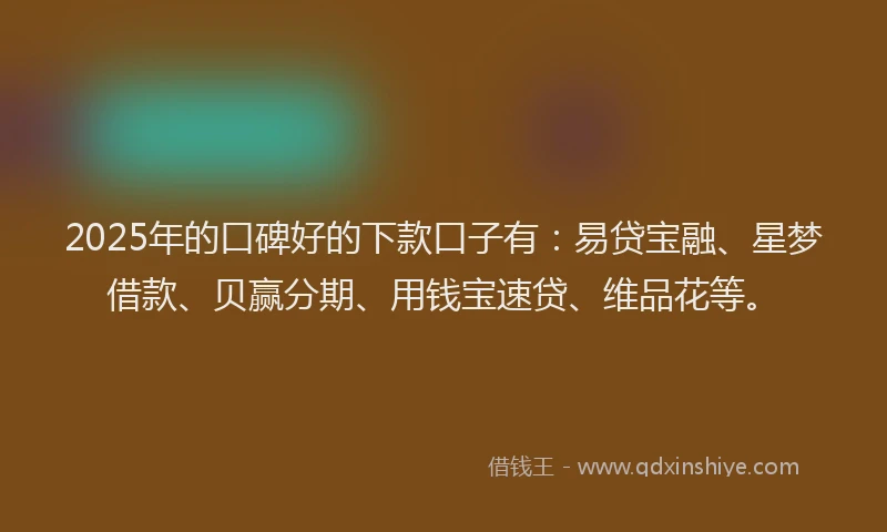 2025年的口碑好的下款口子有：易贷宝融、星梦借款、贝赢分期、用钱宝速贷、维品花等。