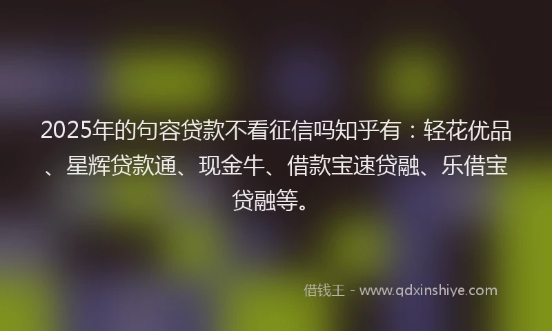 2025年的句容贷款不看征信吗知乎有：轻花优品、星辉贷款通、现金牛、借款宝速贷融、乐借宝贷融等。