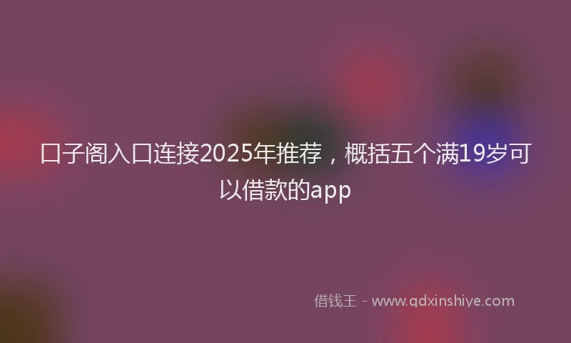 口子阁入口连接2025年推荐，概括五个满19岁可以借款的app