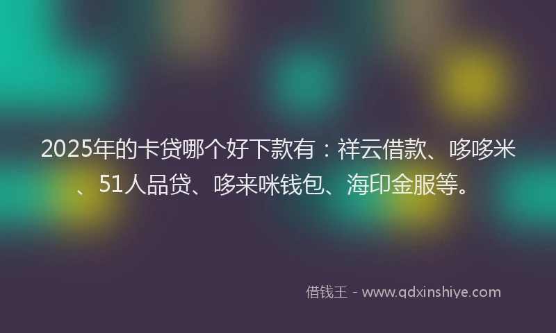 2025年的卡贷哪个好下款有：祥云借款、哆哆米、51人品贷、哆来咪钱包、海印金服等。