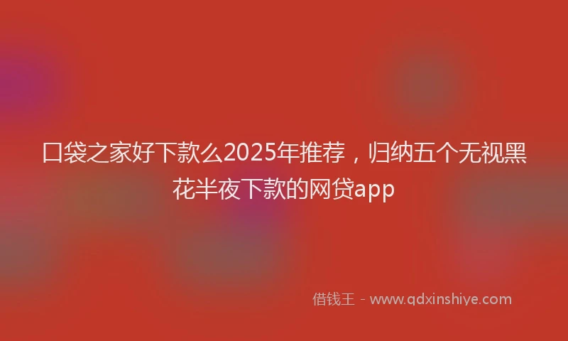 口袋之家好下款么2025年推荐，归纳五个无视黑花半夜下款的网贷app