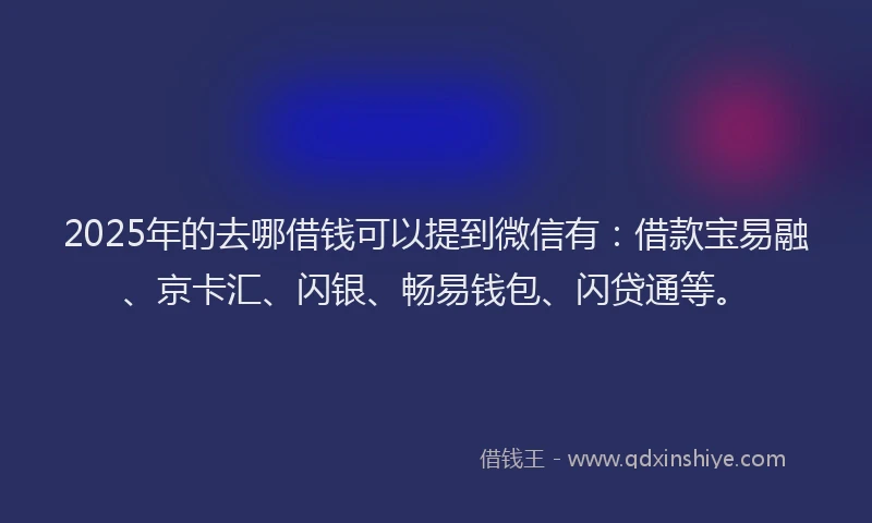 2025年的去哪借钱可以提到微信有：借款宝易融、京卡汇、闪银、畅易钱包、闪贷通等。