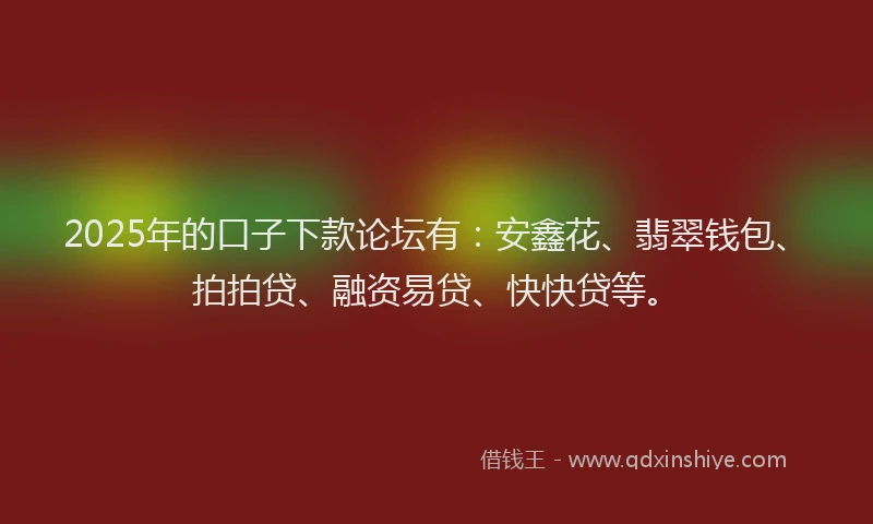 2025年的口子下款论坛有：安鑫花、翡翠钱包、拍拍贷、融资易贷、快快贷等。