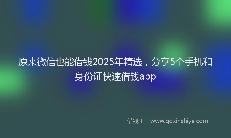 原来微信也能借钱2025年精选，分享5个手机和身份证快速借钱app