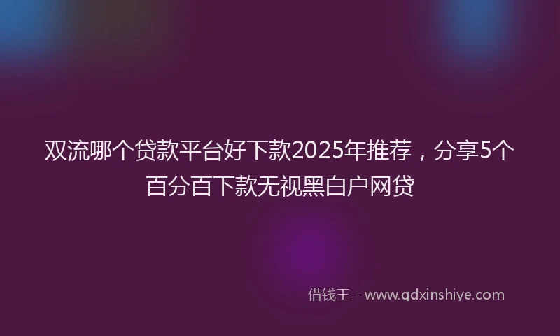 双流哪个贷款平台好下款2025年推荐，分享5个百分百下款无视黑白户网贷