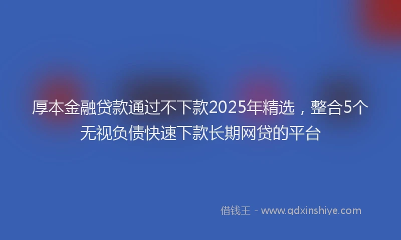 厚本金融贷款通过不下款2025年精选，整合5个无视负债快速下款长期网贷的平台