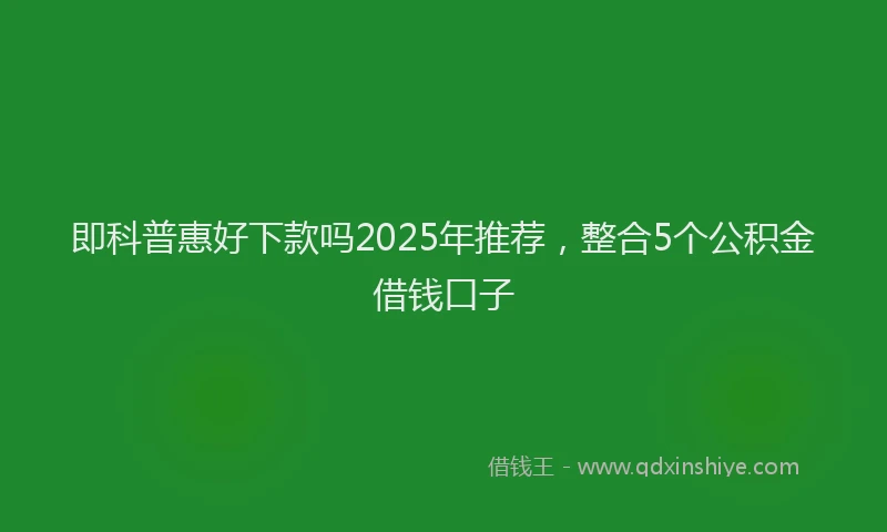 即科普惠好下款吗2025年推荐，整合5个公积金借钱口子