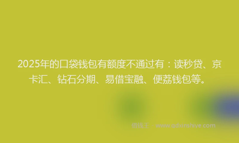 2025年的口袋钱包有额度不通过有：读秒贷、京卡汇、钻石分期、易借宝融、便荔钱包等。
