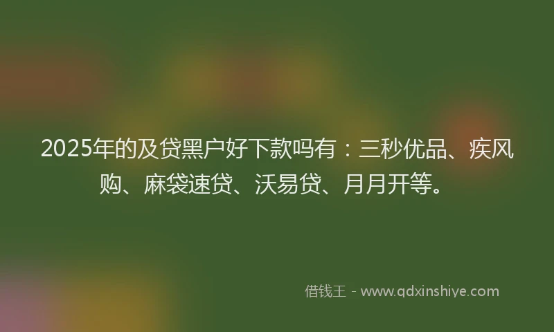 2025年的及贷黑户好下款吗有：三秒优品、疾风购、麻袋速贷、沃易贷、月月开等。