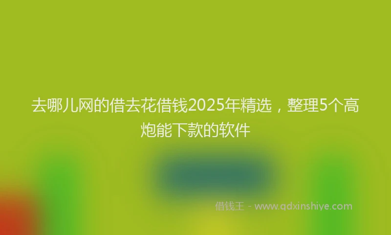 去哪儿网的借去花借钱2025年精选，整理5个高炮能下款的软件