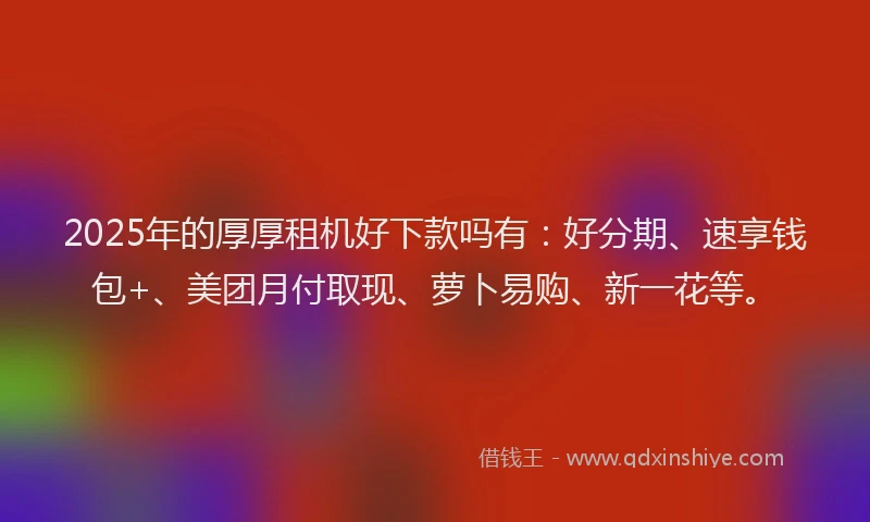 2025年的厚厚租机好下款吗有：好分期、速享钱包+、美团月付取现、萝卜易购、新一花等。