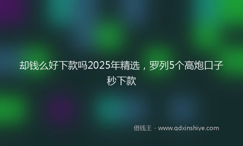 却钱么好下款吗2025年精选，罗列5个高炮口子秒下款