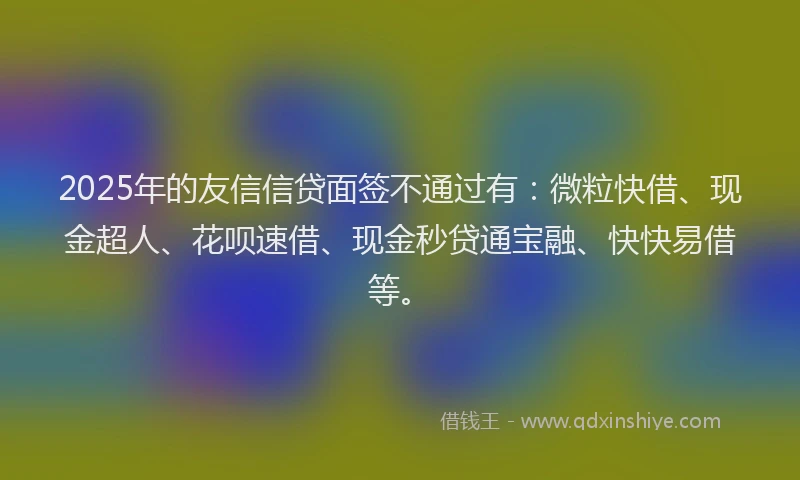 2025年的友信信贷面签不通过有：微粒快借、现金超人、花呗速借、现金秒贷通宝融、快快易借等。