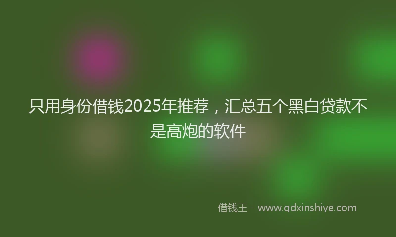 只用身份借钱2025年推荐，汇总五个黑白贷款不是高炮的软件