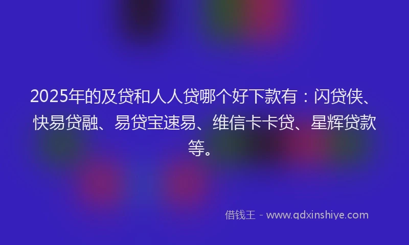 2025年的及贷和人人贷哪个好下款有：闪贷侠、快易贷融、易贷宝速易、维信卡卡贷、星辉贷款等。
