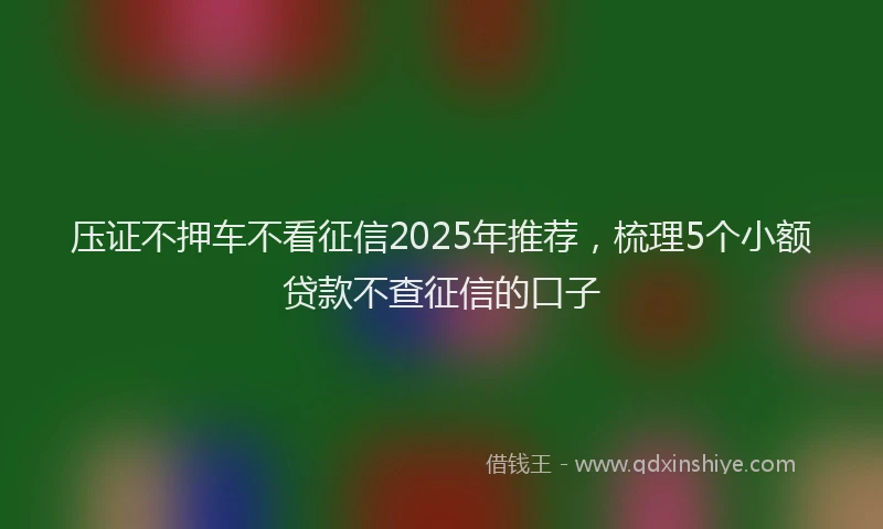 压证不押车不看征信2025年推荐，梳理5个小额贷款不查征信的口子