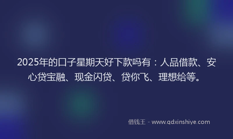 2025年的口子星期天好下款吗有：人品借款、安心贷宝融、现金闪贷、贷你飞、理想给等。