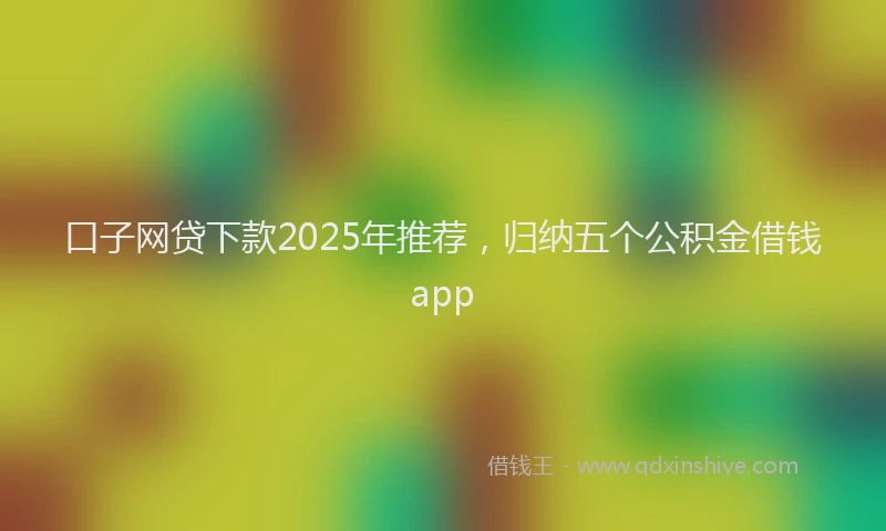 口子网贷下款2025年推荐，归纳五个公积金借钱app