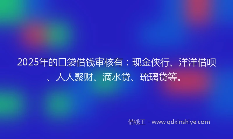2025年的口袋借钱审核有：现金侠行、洋洋借呗、人人聚财、滴水贷、琉璃贷等。