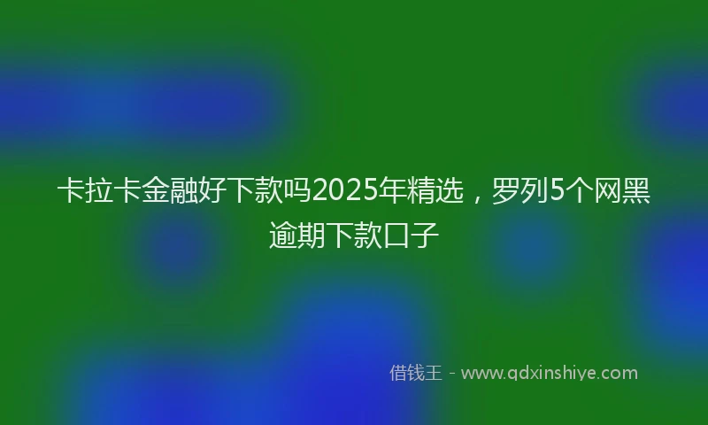 卡拉卡金融好下款吗2025年精选，罗列5个网黑逾期下款口子