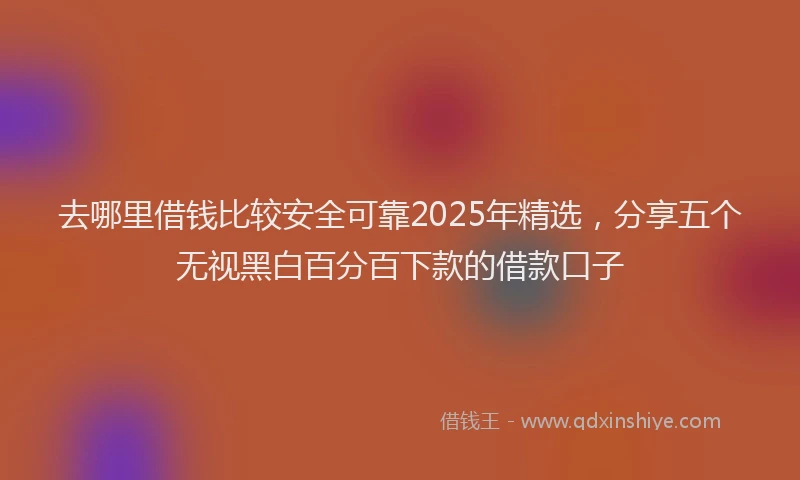 去哪里借钱比较安全可靠2025年精选，分享五个无视黑白百分百下款的借款口子