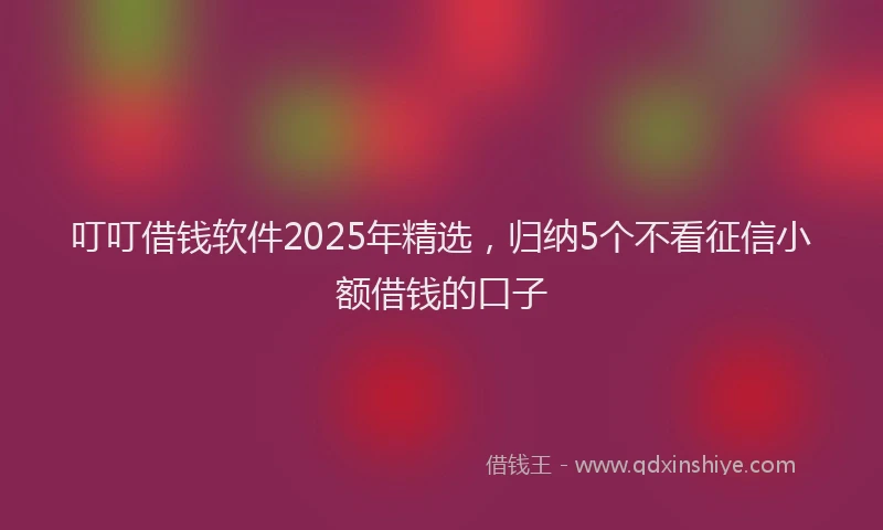 叮叮借钱软件2025年精选，归纳5个不看征信小额借钱的口子