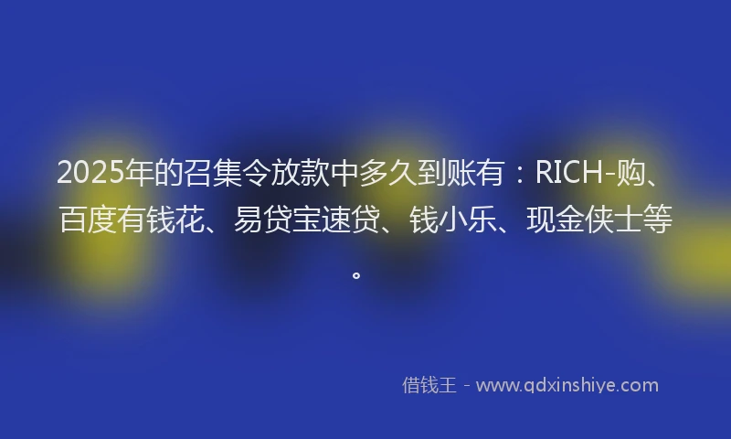 2025年的召集令放款中多久到账有：RICH-购、百度有钱花、易贷宝速贷、钱小乐、现金侠士等。