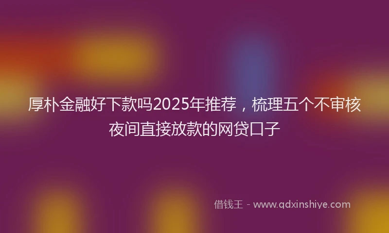 厚朴金融好下款吗2025年推荐，梳理五个不审核夜间直接放款的网贷口子