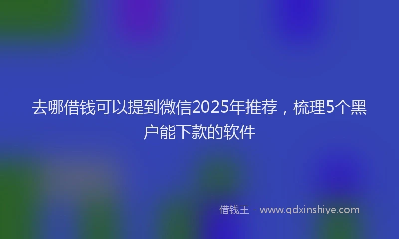 去哪借钱可以提到微信2025年推荐，梳理5个黑户能下款的软件