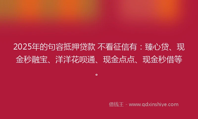 2025年的句容抵押贷款 不看征信有：臻心贷、现金秒融宝、洋洋花呗通、现金点点、现金秒借等。