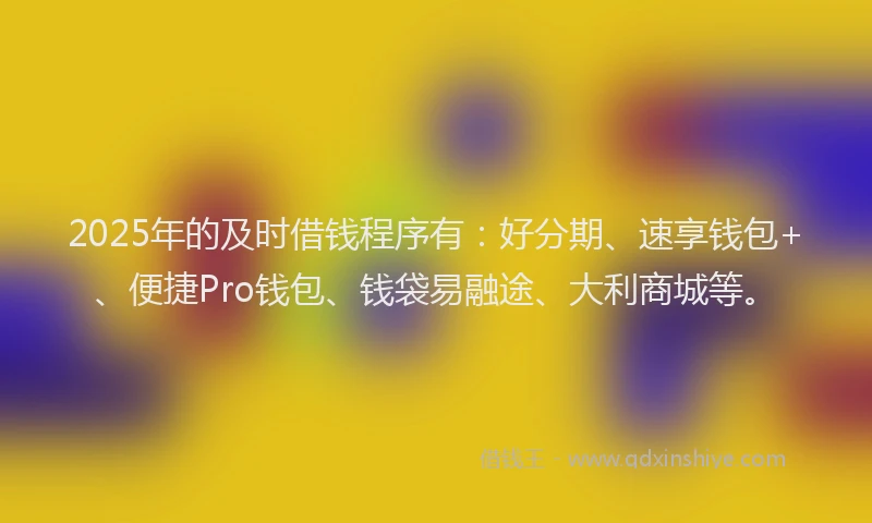 2025年的及时借钱程序有：好分期、速享钱包+、便捷Pro钱包、钱袋易融途、大利商城等。