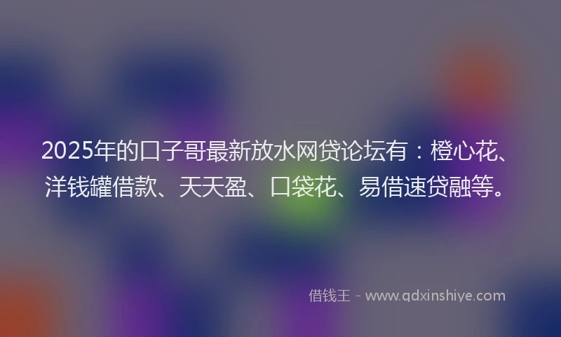 2025年的口子哥最新放水网贷论坛有：橙心花、洋钱罐借款、天天盈、口袋花、易借速贷融等。