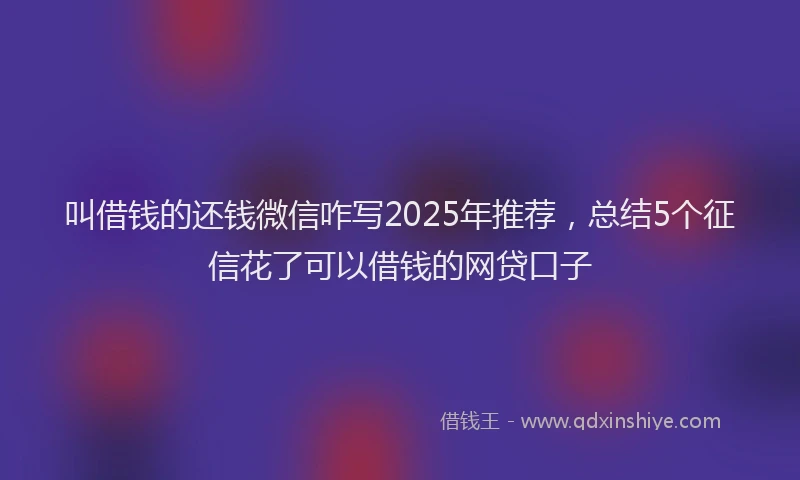 叫借钱的还钱微信咋写2025年推荐，总结5个征信花了可以借钱的网贷口子