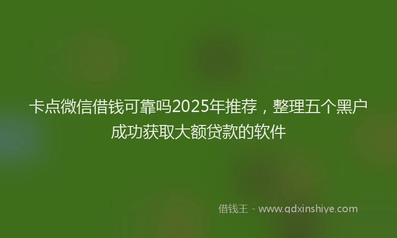 卡点微信借钱可靠吗2025年推荐，整理五个黑户成功获取大额贷款的软件