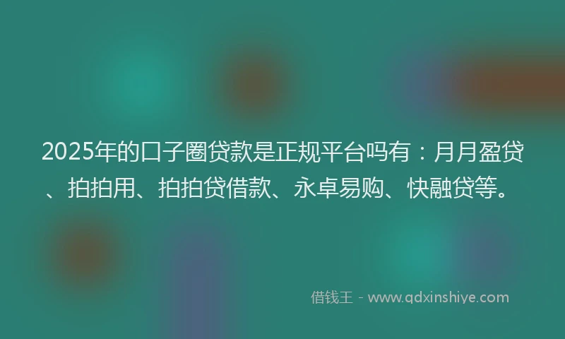 2025年的口子圈贷款是正规平台吗有：月月盈贷、拍拍用、拍拍贷借款、永卓易购、快融贷等。