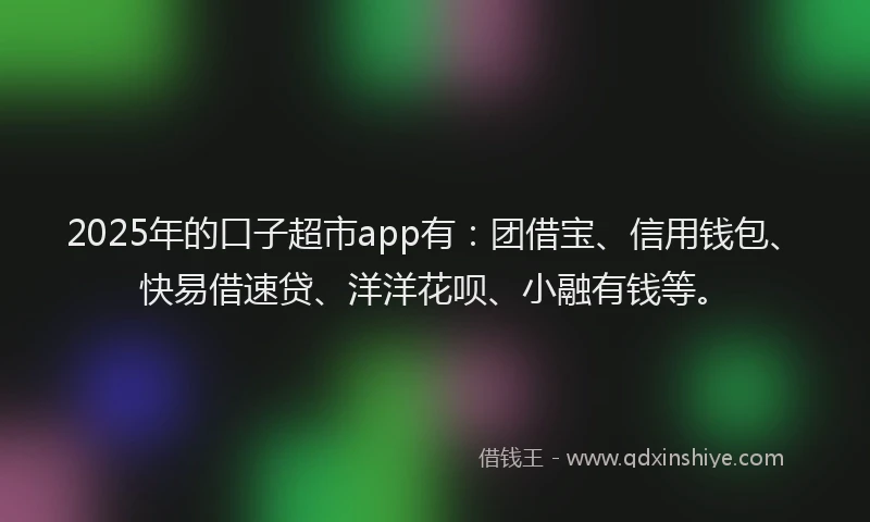 2025年的口子超市app有：团借宝、信用钱包、快易借速贷、洋洋花呗、小融有钱等。