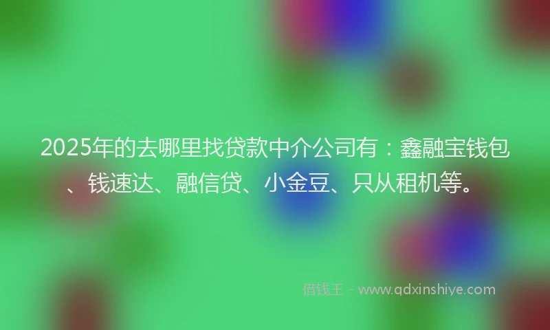 2025年的去哪里找贷款中介公司有：鑫融宝钱包、钱速达、融信贷、小金豆、只从租机等。